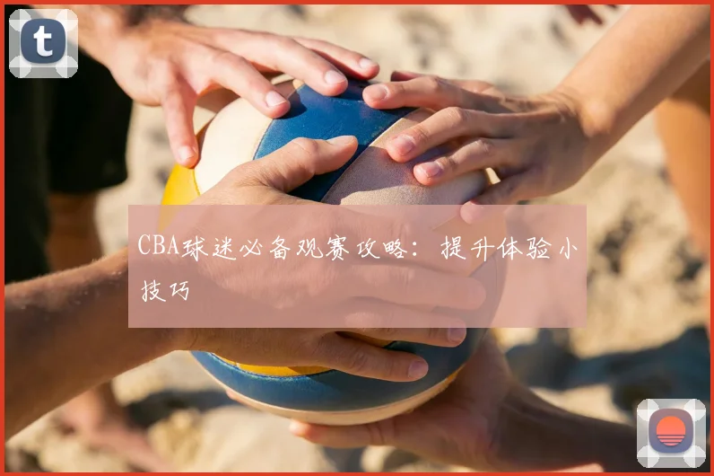 CBA球迷必备观赛攻略：提升体验小技巧
