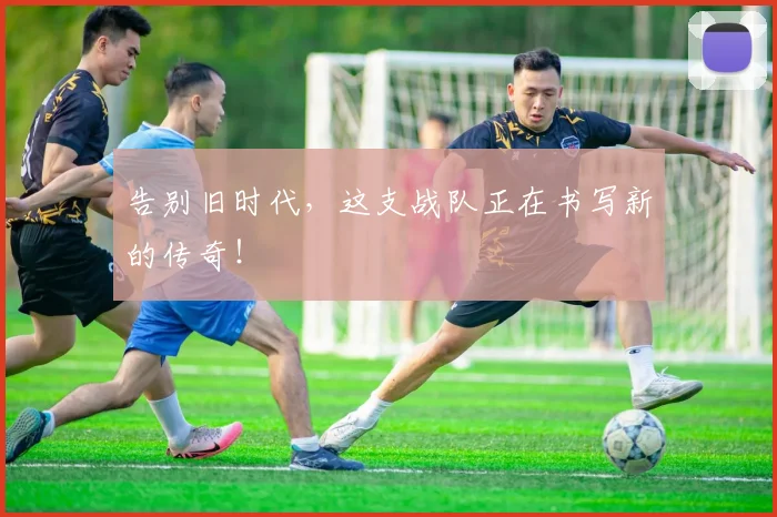 告别旧时代，这支战队正在书写新的传奇！