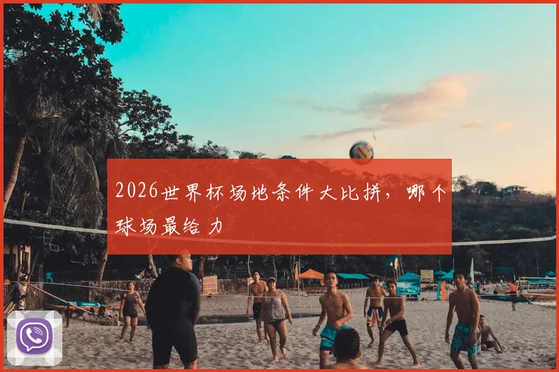 2026世界杯场地条件大比拼，哪个球场最给力