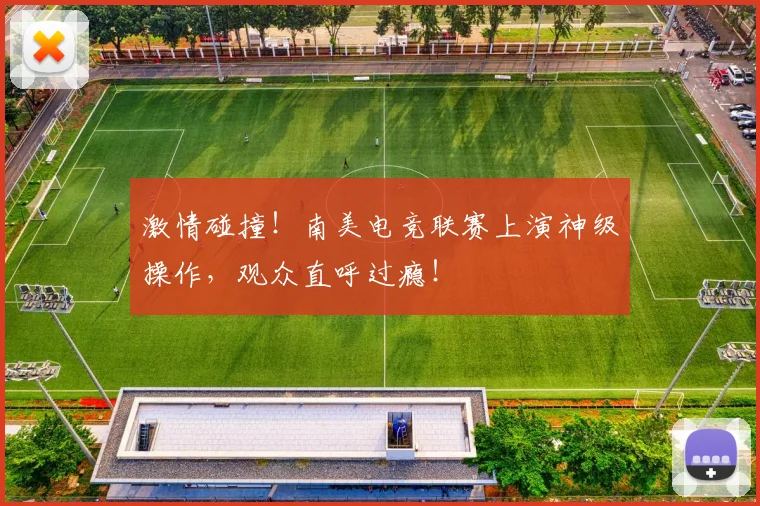激情碰撞!南美电竞联赛上演神级操作,观众直呼过瘾!