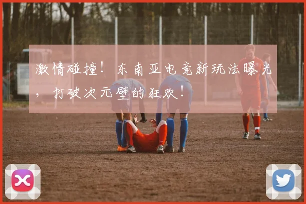 激情碰撞!东南亚电竞新玩法曝光,打破次元壁的狂欢!