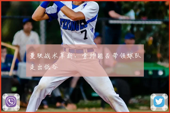 曼联战术革新,索帅能否带领球队走出低谷