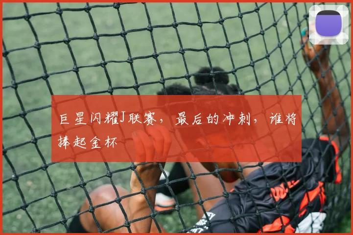 巨星闪耀J联赛，最后的冲刺，谁将捧起金杯