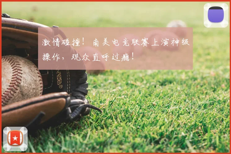 激情碰撞!南美电竞联赛上演神级操作,观众直呼过瘾!