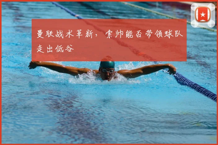 曼联战术革新,索帅能否带领球队走出低谷