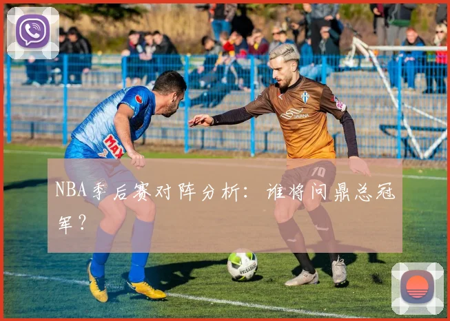 NBA季后赛对阵分析:谁将问鼎总冠军?