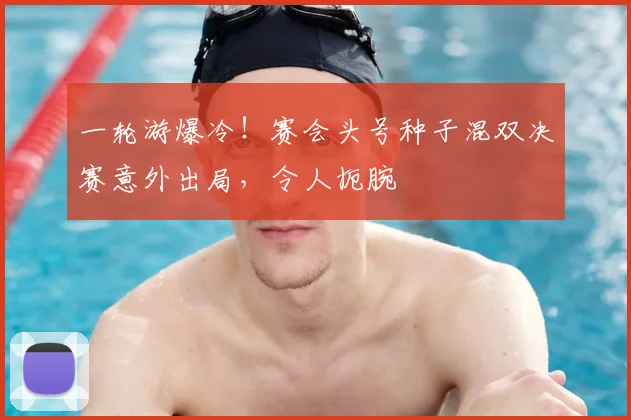 一轮游爆冷!赛会头号种子混双决赛意外出局,令人扼腕