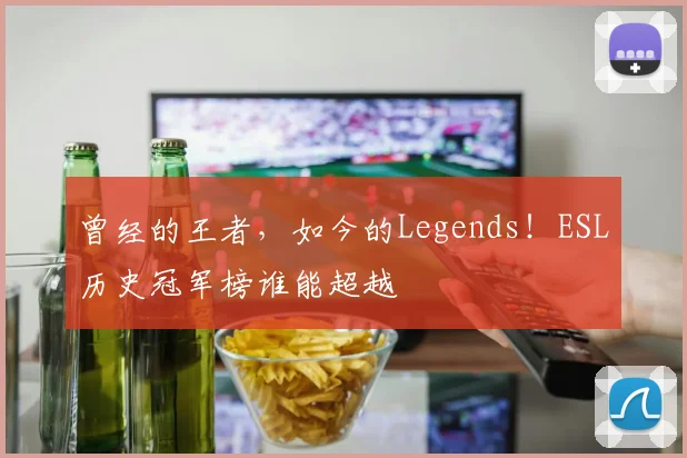 曾经的王者,如今的Legends!ESL历史冠军榜谁能超越