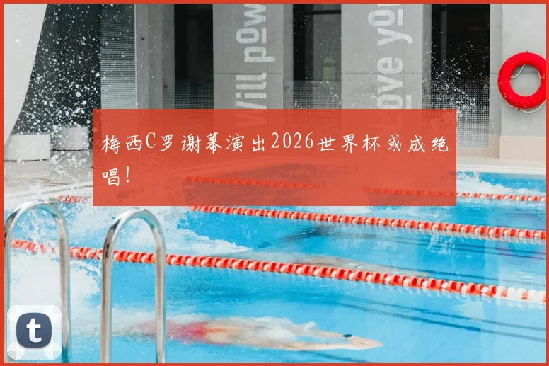 梅西C罗谢幕演出2026世界杯或成绝唱!